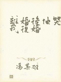 离婚后他哭着求我复婚