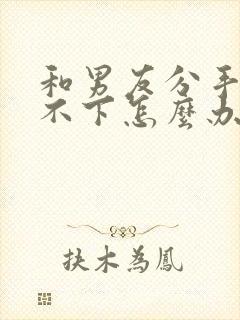 和男友分手了放不下怎么办该怎么说