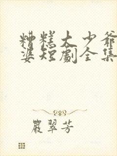 糟糕大少爷怕老婆短剧全集