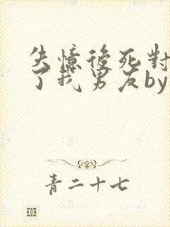 失忆后死对头成了我男友by祝麟txt81