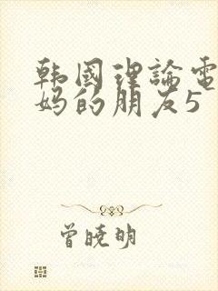 韩国理论电影妈妈的朋友5