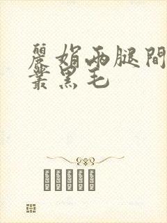 丽娟两腿间一大丛黑毛