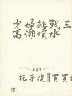 少妇挑战三黑人高潮喷水