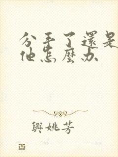 分手了还是喜欢他怎么办