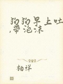 狗狗早上吐黄水,带泡沫