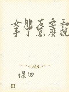 女朋友要和我分手了怎么挽回