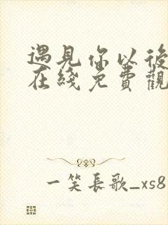 遇见你以后短剧在线免费观看全集