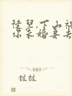 徒儿,下山祸害你未婚妻去吧在线看