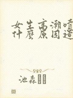 女生高潮喷水是什么原因造成的呢