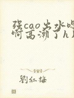 强cao出水嗯啊高潮了h片