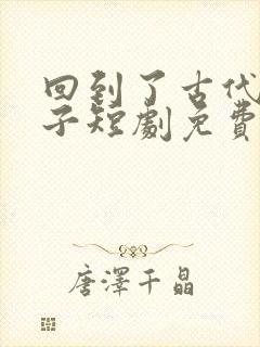 回到了古代当太子短剧免费在线观看