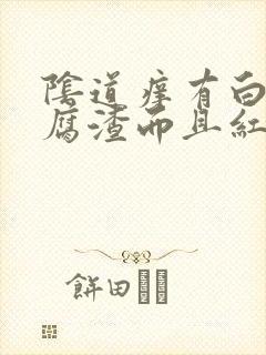 阴道痒有白色豆腐渣而且红肿