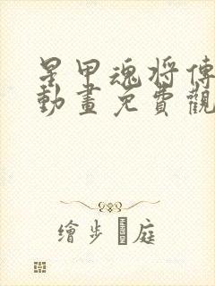 星甲魂将传漫画动画免费观看免费