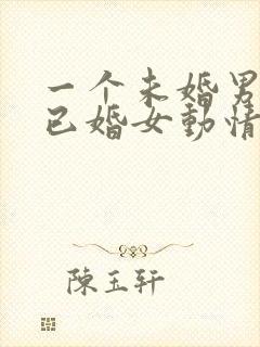 一个未婚男人对已婚女动情的表现