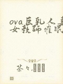 ova巨乳人妻女教师催眠