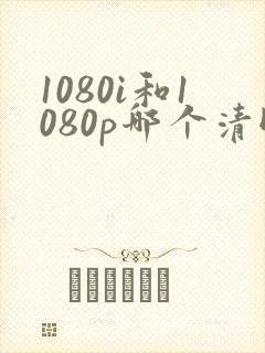 1080i和1080p哪个清晰度高