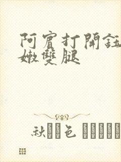 阿宾打开钰慧粉嫩双腿