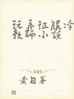 玩弄征服冷艳女教师小说