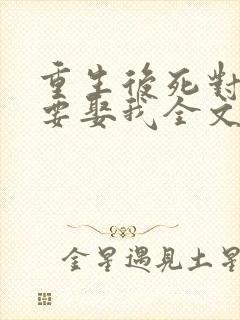 重生后死对头非要娶我全文免费阅读