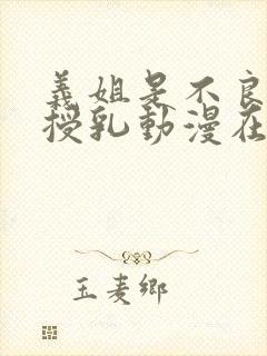 义姐是不良妈妈授乳动漫在线观看