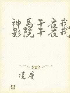 神马午夜我不卡影院午夜我不卡