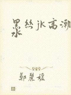 黑丝jk高潮喷水