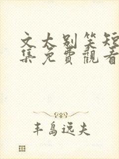 文太别笑短剧全集免费观看完整版