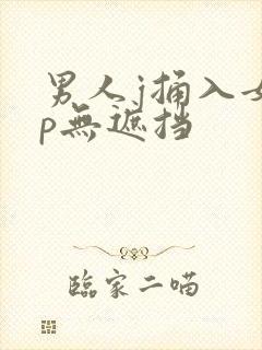 男人j捅入女人p无遮挡
