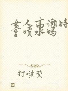 女人高潮时真的会喷水吗