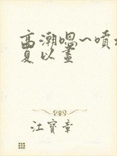 高潮嗯~喷水了夏以昼