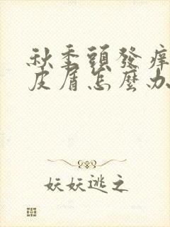 秋季头发痒有头皮屑怎么办