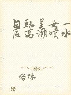 日韩美女一区二区高潮喷水