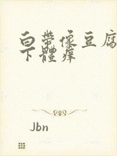 白带像豆腐渣,下体痒