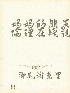 妈妈的朋友日韩伦理在线观看