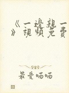 《一边亲一边摸》视频免费大全