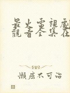 最火电视剧免费观看全集在线播放