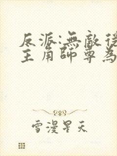 反派:无敌从收主角师尊为仆开始