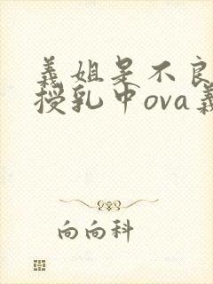 义姐是不良妈妈授乳中ova义授乳中