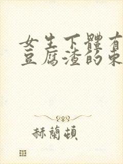 女生下体有白色豆腐渣的东西是怎么回事