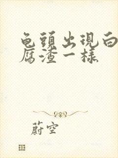 龟头出现白色豆腐渣一样