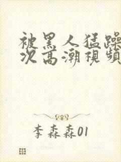 被黑人猛躁10次高潮视频l