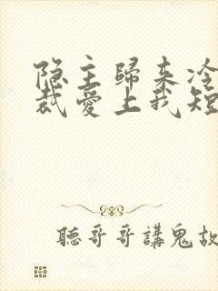 隐主归来冷艳总裁爱上我短剧在线观看