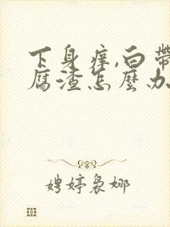 下身痒,白带豆腐渣怎么办