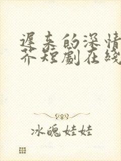 迟来的深情如草芥短剧在线观看全集