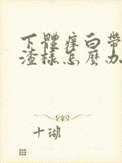 下体痒白带豆腐渣样怎么办