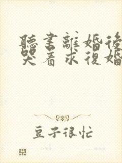 听书离婚后前夫哭着求复婚