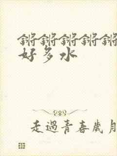 锵锵锵锵锵锵锵好多水