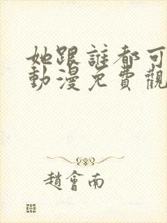 她跟谁都可以爱动漫免费观看