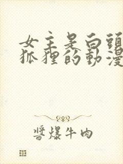 女主是白头发的狐狸的动漫