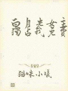 白月光女主总想独占我免费阅读小说